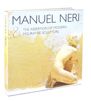 Item #10751 Manuel Neri and the Assertion of Modern Figurative Sculpture. Manuel Neri, Alexander...