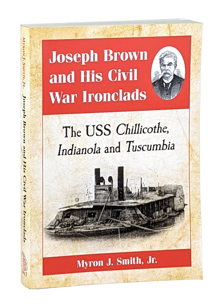 Item #12657 Joseph Brown and His Civil War Ironclads: The USS Chillicothe, Indianola and Tuscumbia. Myron J. Smith Jr.
