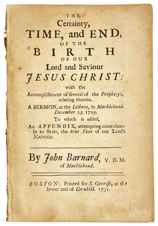 Item #25787 The Certainty, Time, and End, of the Birth of Our Lord and Saviour Jesus Christ: With the accomplishment of several of the prophecys, relating hereto. A sermon, at the lecture, in Marblehead, December 25. 1729. To which is added, an appendix, attempting more clearly to state, the true year of our Lord's nativity. John Barnard.