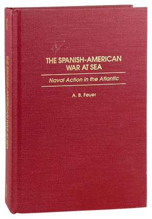 Item #26084 The Spanish-American War at Sea: Naval Action in the Atlantic. A B. Feuer, James C....
