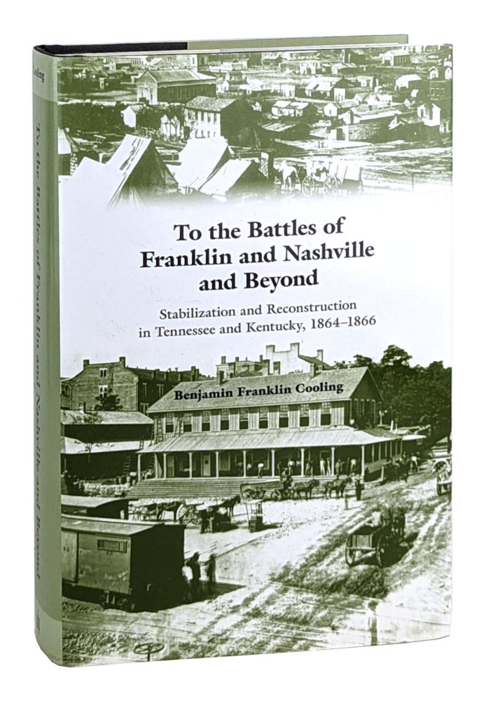 Item #26561 To the Battles of Franklin and Nashville and Beyond: Stabilization and Reconstruction in Tennessee and Kentucky, 1864-1866. Benjamin Franklin Cooling.