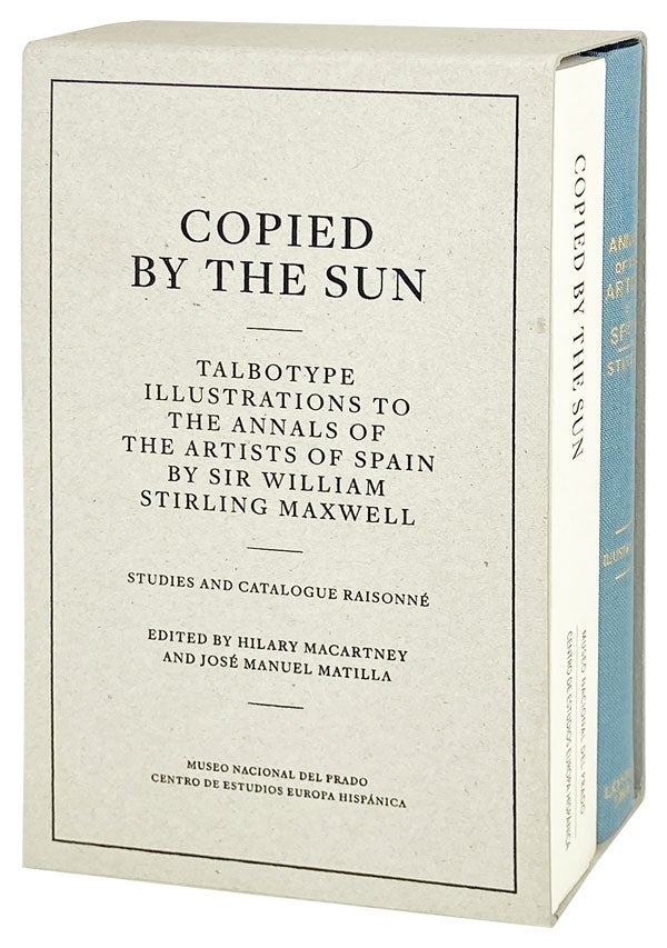 Item #27342 Copied by the Sun: Talbotype illustrations to The Annals of the Artists of Spain by Sir William Stirling Maxwell. Studies and catalogue raisonne. William Stirling Maxwell, Hilary Macartney, Jose Manuel Matilla, eds.