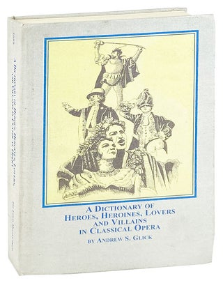 Item #27662 A Dictionary of Heroes, Heroines, Lovers, and Villains in Classical Opera. Andrew Glick