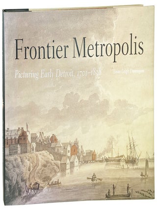 Item #27915 Frontier Metropolis: Picturing Early Detroit, 1701-1883. Brian Leigh Dunnigan