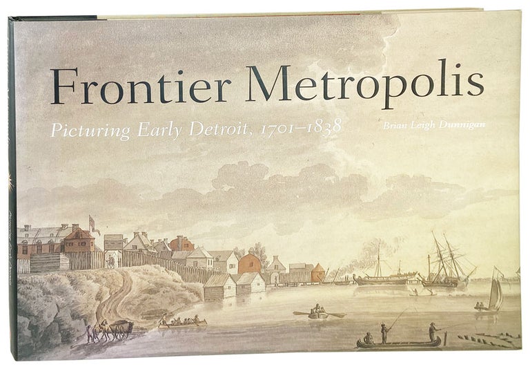 Item #27915 Frontier Metropolis: Picturing Early Detroit, 1701-1883. Brian Leigh Dunnigan.